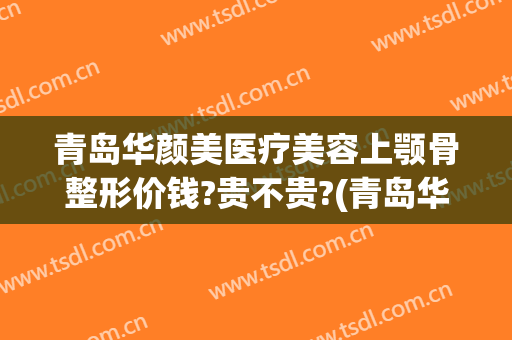 青岛华颜美医疗美容上颚骨整形价钱?贵不贵?(青岛华颜美医疗美容医院医生)