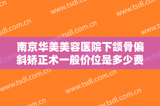 南京华美美容医院下颌骨偏斜矫正术一般价位是多少费用?多长时间恢复?