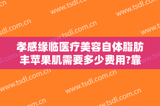 孝感缘临医疗美容自体脂肪丰苹果肌需要多少费用?靠谱吗?
