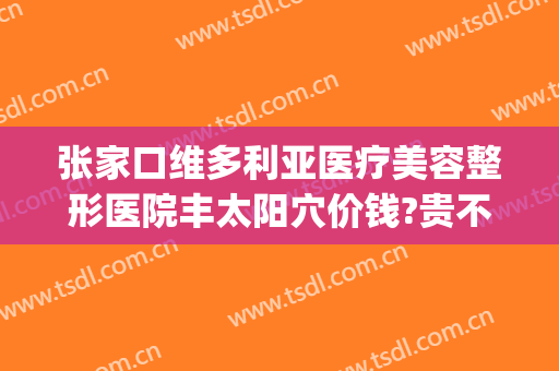张家口维多利亚医疗美容整形医院丰太阳穴价钱?贵不贵?(张家口维多利亚医疗美容院地址)
