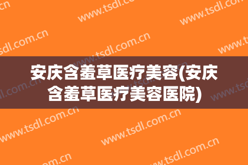 安庆含羞草医疗美容(安庆含羞草医疗美容医院)
