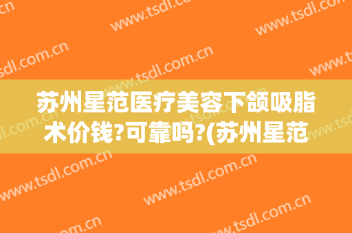 苏州星范医疗美容下颌吸脂术价钱?可靠吗?(苏州星范医疗美容整形医院医生招聘)