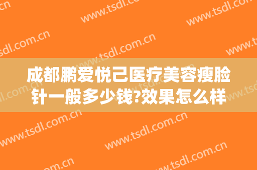 成都鹏爱悦己医疗美容瘦脸针一般多少钱?效果怎么样?(成都鹏爱悦己医疗美容医院)