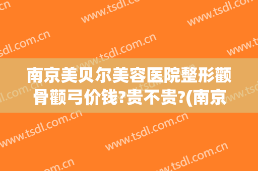 南京美贝尔美容医院整形颧骨颧弓价钱?贵不贵?(南京美贝尔医疗美容整形医院)