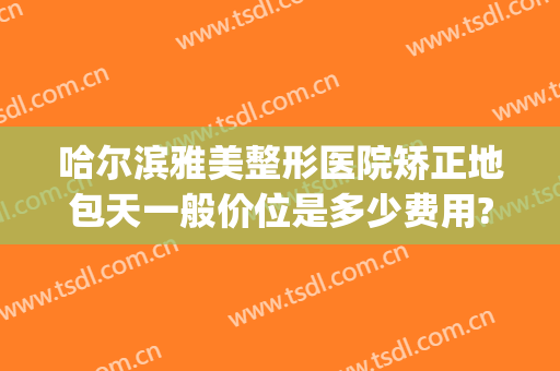 哈尔滨雅美整形医院矫正地包天一般价位是多少费用?贵不贵?(地包天矫正一般多少钱啊)