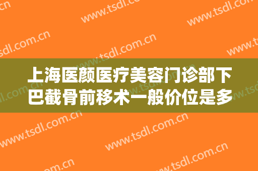 上海医颜医疗美容门诊部下巴截骨前移术一般价位是多少?贵不贵?(下颌角截骨术多少钱)