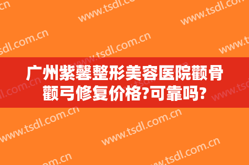 广州紫馨整形美容医院颧骨颧弓修复价格?可靠吗?