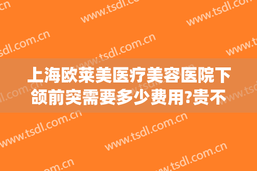 上海欧莱美医疗美容医院下颌前突需要多少费用?贵不贵?(下颌前突矫正费用)
