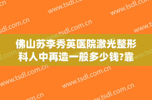 佛山苏李秀英医院激光整形科人中再造一般多少钱?靠谱吗?(广州中山整形医院整形外科)
