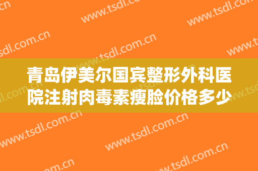 青岛伊美尔国宾整形外科医院注射肉毒素瘦脸价格多少钱?好不好?(青岛整形医院伊美尔医院)
