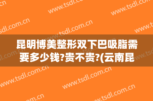 昆明博美整形双下巴吸脂需要多少钱?贵不贵?(云南昆明博美整形美容正规吗)