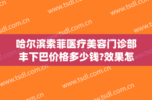 哈尔滨索菲医疗美容门诊部丰下巴价格多少钱?效果怎么样?(哈尔滨索菲亚美容院地址)