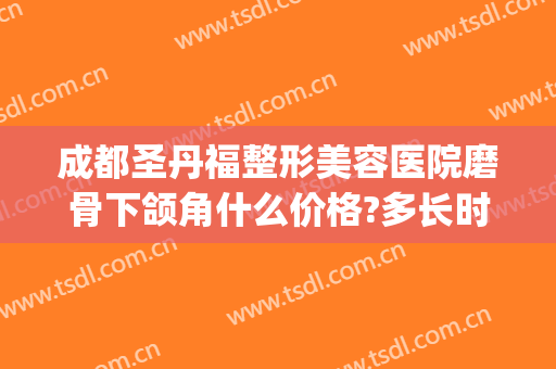 成都圣丹福整形美容医院磨骨下颌角什么价格?多长时间恢复?(下巴磨骨价格圣嘉新)
