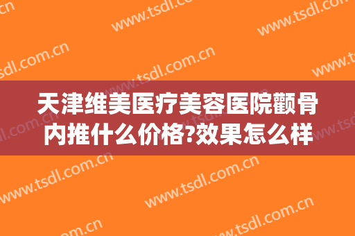 天津维美医疗美容医院颧骨内推什么价格?效果怎么样?(天津颧骨内推术哪家做的好)