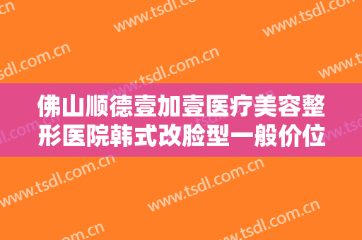 佛山顺德壹加壹医疗美容整形医院韩式改脸型一般价位是多少?靠谱吗?
