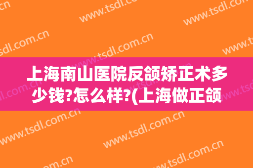 上海南山医院反颌矫正术多少钱?怎么样?(上海做正颌手术多少钱)