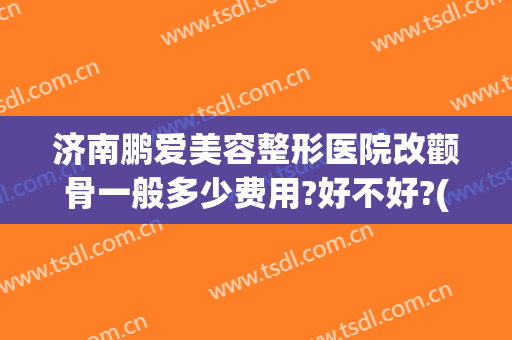 济南鹏爱美容整形医院改颧骨一般多少费用?好不好?(颧骨美容整形多少钱)