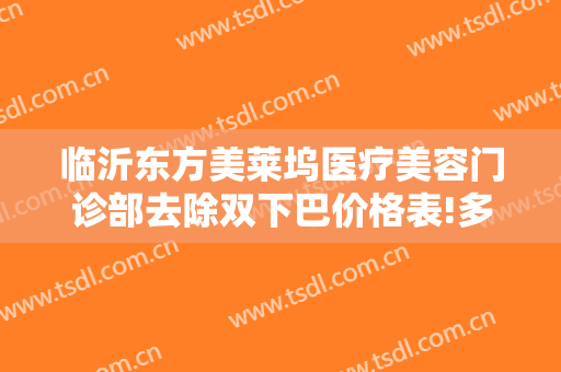 临沂东方美莱坞医疗美容门诊部去除双下巴价格表!多长时间恢复?