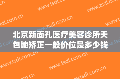 北京新面孔医疗美容诊所天包地矫正一般价位是多少钱?贵不贵?(北京地包天矫正需要多少费用)