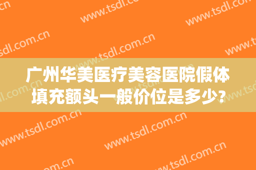 广州华美医疗美容医院假体填充额头一般价位是多少?多长时间恢复?(华美整形自体脂肪填充多少钱)