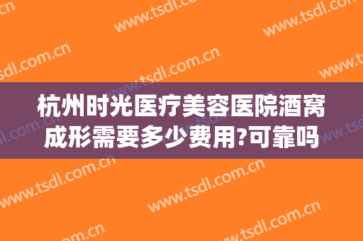 杭州时光医疗美容医院酒窝成形需要多少费用?可靠吗?(杭州时光整形医院地址)