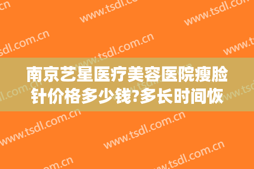 南京艺星医疗美容医院瘦脸针价格多少钱?多长时间恢复?(艺星整形瘦脸针)