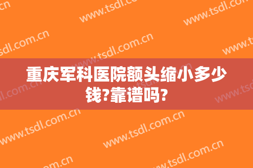 重庆军科医院额头缩小多少钱?靠谱吗?