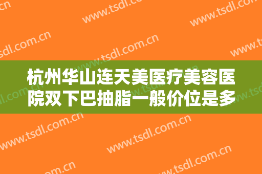 杭州华山连天美医疗美容医院双下巴抽脂一般价位是多少钱?多长时间恢复?