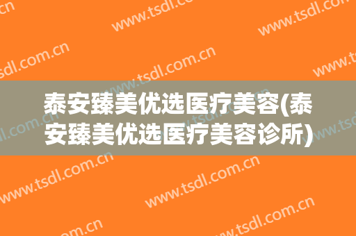 泰安臻美优选医疗美容(泰安臻美优选医疗美容诊所)