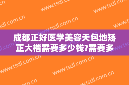 成都正好医学美容天包地矫正大楷需要多少钱?需要多久恢复?