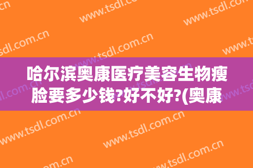 哈尔滨奥康医疗美容生物瘦脸要多少钱?好不好?(奥康整形医院哈尔滨)