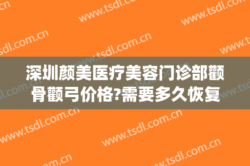 深圳颜美医疗美容门诊部颧骨颧弓价格?需要多久恢复?(颧骨美容整形多少钱)