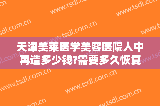 天津美莱医学美容医院人中再造多少钱?需要多久恢复?