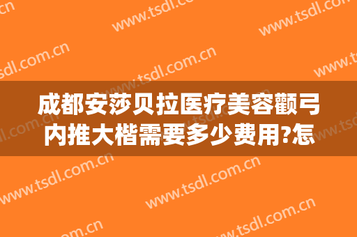 成都安莎贝拉医疗美容颧弓内推大楷需要多少费用?怎么样?(成都安莎贝拉整形医院)