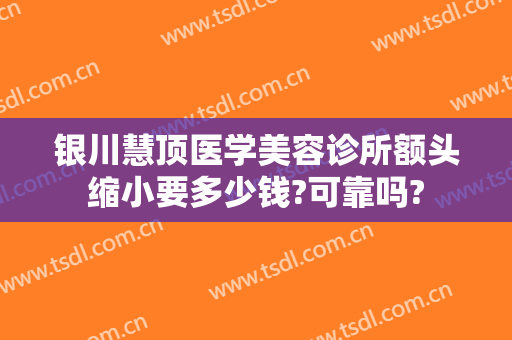 银川慧顶医学美容诊所额头缩小要多少钱?可靠吗?