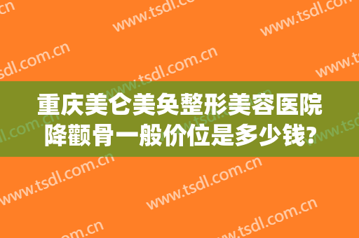 重庆美仑美奂整形美容医院降颧骨一般价位是多少钱?好不好?(重庆美仑美奂整形医院价格表)