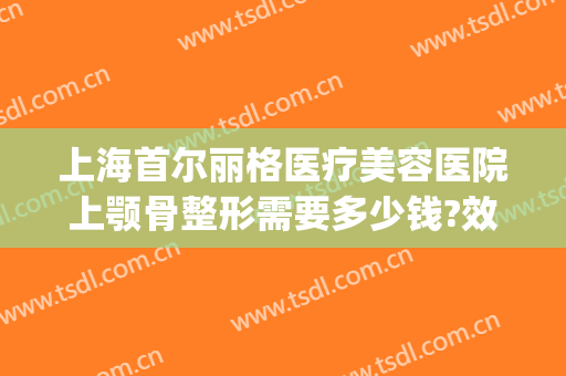 上海首尔丽格医疗美容医院上颚骨整形需要多少钱?效果怎么样?(上海首尔丽格正颌手术)