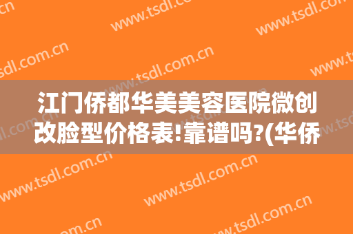 江门侨都华美美容医院微创改脸型价格表!靠谱吗?(华侨医院整形美容中心)