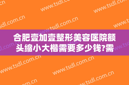 合肥壹加壹整形美容医院额头缩小大楷需要多少钱?需要多久恢复?