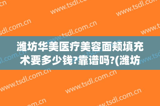 潍坊华美医疗美容面颊填充术要多少钱?靠谱吗?(潍坊脂肪填充哪家医院最好)