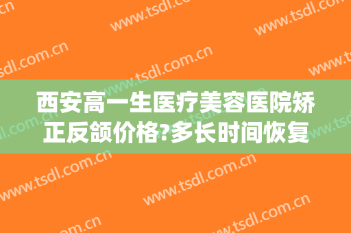 西安高一生医疗美容医院矫正反颌价格?多长时间恢复?(反颌整形费用)