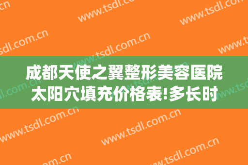 成都天使之翼整形美容医院太阳穴填充价格表!多长时间恢复?(天使之翼医疗美容)