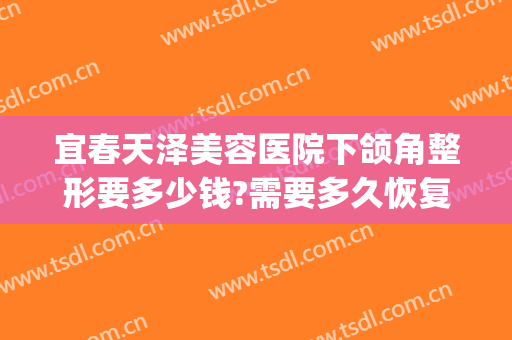 宜春天泽美容医院下颌角整形要多少钱?需要多久恢复?(宜春天泽美容医院下颌角整形要多少钱?需要多久恢复呢)