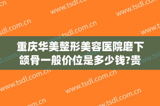 重庆华美整形美容医院磨下颌骨一般价位是多少钱?贵不贵?(重庆正颌手术费用多少)