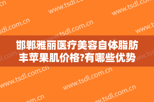 邯郸雅丽医疗美容自体脂肪丰苹果肌价格?有哪些优势?