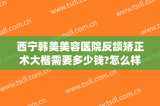 西宁韩美美容医院反颌矫正术大楷需要多少钱?怎么样?(偏颌矫正手术多少钱)