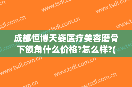 成都恒博天姿医疗美容磨骨下颌角什么价格?怎么样?(成都做下颌角磨骨哪里好)
