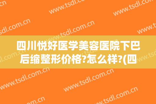 四川悦好医学美容医院下巴后缩整形价格?怎么样?(四川悦好美容医院好不好)