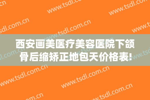 西安画美医疗美容医院下颌骨后缩矫正地包天价格表!靠谱吗?(地包天下颌骨矫正手术)