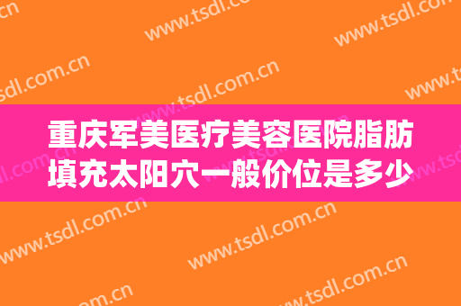 重庆军美医疗美容医院脂肪填充太阳穴一般价位是多少?效果怎么样?(重庆面部脂肪填充)
